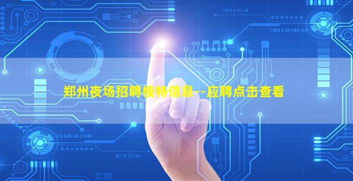 郑州夜场招聘模特信息--应聘点击查看